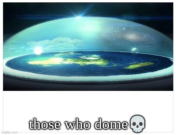 Flat Earth Dome | those who dome💀 | image tagged in flat earth dome | made w/ Imgflip meme maker