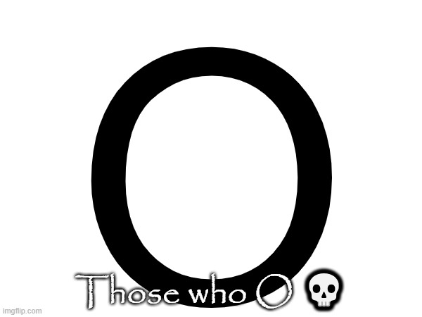 O; Those who O 💀 | made w/ Imgflip meme maker