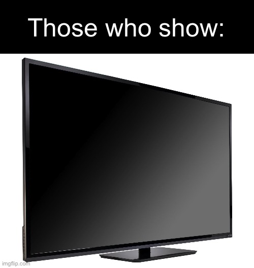 A | Those who show: | image tagged in television tv | made w/ Imgflip meme maker