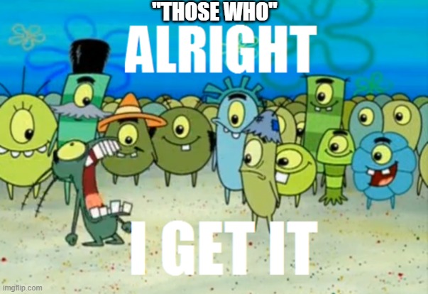 Alright I get It | "THOSE WHO" | image tagged in alright i get it | made w/ Imgflip meme maker