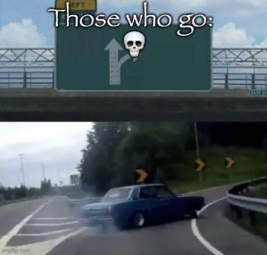 Car turn | Those who go: 
💀 | image tagged in car turn | made w/ Imgflip meme maker