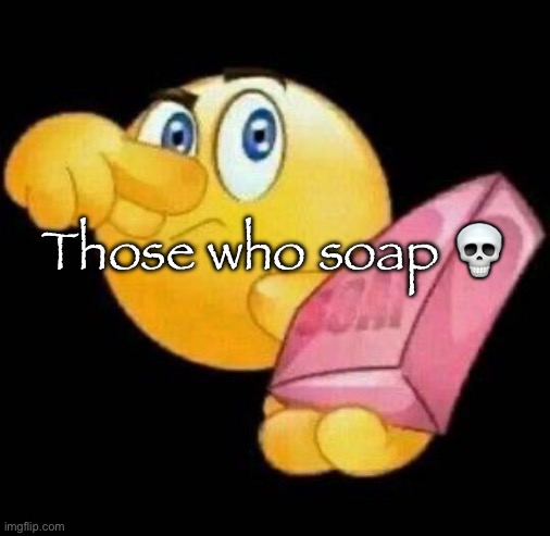 . | Those who soap 💀 | image tagged in take a damn shower | made w/ Imgflip meme maker