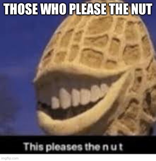 This pleases the nut | THOSE WHO PLEASE THE NUT | made w/ Imgflip meme maker