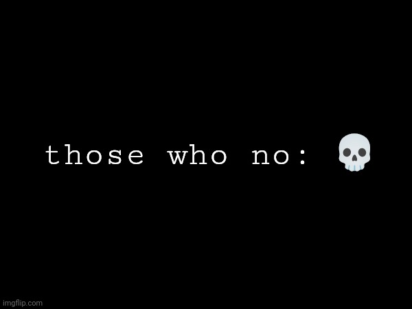 those who no: 💀 | made w/ Imgflip meme maker