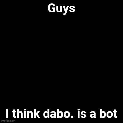 Dabo. is speaking like a bot | Guys; I think dabo. is a bot | image tagged in memes,blank transparent square | made w/ Imgflip meme maker