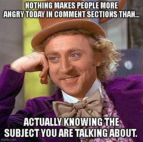 Knowledge | NOTHING MAKES PEOPLE MORE ANGRY TODAY IN COMMENT SECTIONS THAN... ACTUALLY KNOWING THE SUBJECT YOU ARE TALKING ABOUT. | image tagged in memes,creepy condescending wonka,comments,comment section,knowledge,understanding | made w/ Imgflip meme maker