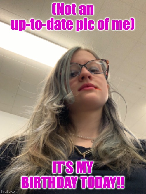 I’m Nineteen today!! | (Not an up-to-date pic of me); IT’S MY BIRTHDAY TODAY!! | image tagged in birthday | made w/ Imgflip meme maker