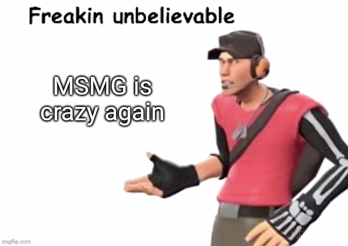 freakin unbelievable | MSMG is crazy again | image tagged in freakin unbelievable | made w/ Imgflip meme maker