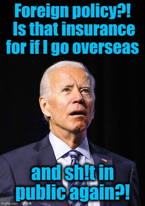 Joe Biden | Foreign policy?!  Is that insurance for if I go overseas and sh!t in
public again?! | image tagged in joe biden | made w/ Imgflip meme maker