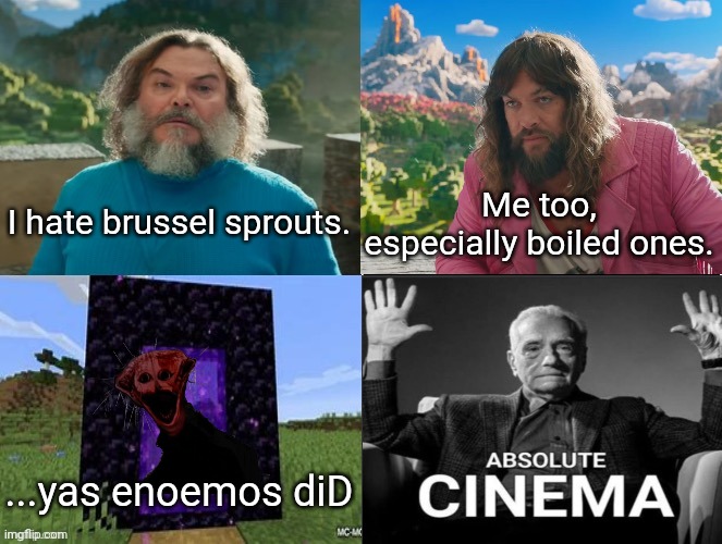 Minecraft Movie Popular Character Plot Twist Portal Introduction | I hate brussel sprouts. Me too, especially boiled ones. ...yas enoemos diD | image tagged in minecraft movie popular character plot twist portal introduction | made w/ Imgflip meme maker