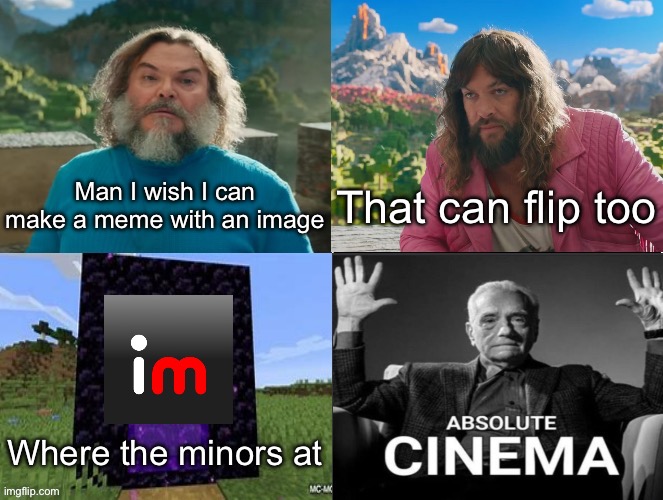 Ah yes, imgflip | Man I wish I can make a meme with an image; That can flip too; Where the minors at | image tagged in minecraft movie popular character plot twist portal introduction,imgflip,memes,funny,msmg | made w/ Imgflip meme maker