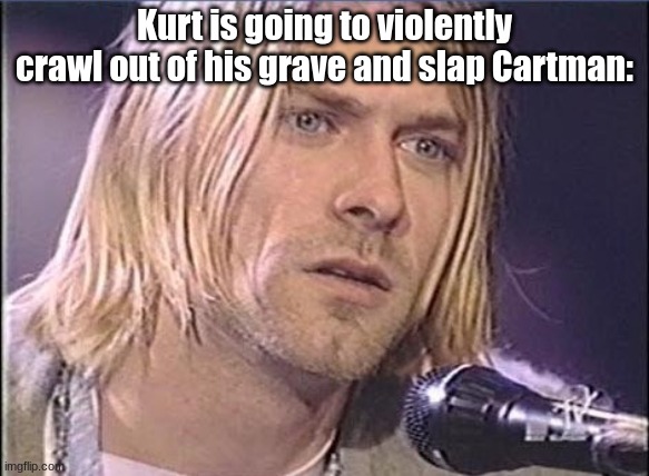 Kurt Cobain shut up | Kurt is going to violently crawl out of his grave and slap Cartman: | image tagged in kurt cobain shut up | made w/ Imgflip meme maker