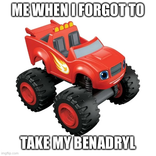 Remember Blaze and the Monster Machines? | ME WHEN I FORGOT TO; TAKE MY BENADRYL | image tagged in blaze,relatable,cursed image,amazon,cars,lightning mcqueen | made w/ Imgflip meme maker