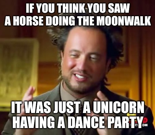 Unicorns | IF YOU THINK YOU SAW A HORSE DOING THE MOONWALK; IT WAS JUST A UNICORN HAVING A DANCE PARTY | image tagged in memes,ancient aliens,funny,funny memes,fun | made w/ Imgflip meme maker