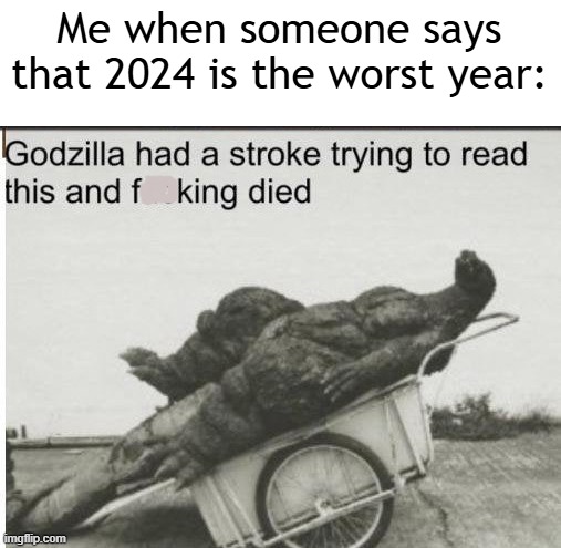 I found out that 2024 is the worst year | Me when someone says that 2024 is the worst year: | image tagged in godzilla,memes,funny | made w/ Imgflip meme maker