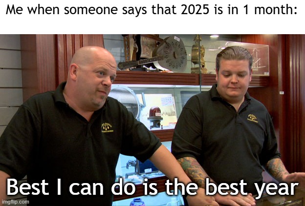 I found out that 2025 is in 1 month | Me when someone says that 2025 is in 1 month:; Best I can do is the best year | image tagged in pawn stars best i can do,memes,funny | made w/ Imgflip meme maker