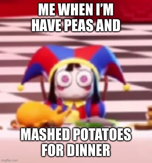 I hate peas and mashed potatoes. ??? | ME WHEN I’M HAVE PEAS AND; MASHED POTATOES FOR DINNER | image tagged in tadc,vegetables,peas,potatoes,dinner | made w/ Imgflip meme maker