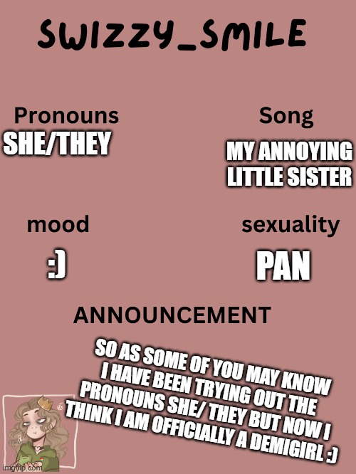 :) | SHE/THEY; MY ANNOYING LITTLE SISTER; PAN; :); SO AS SOME OF YOU MAY KNOW I HAVE BEEN TRYING OUT THE PRONOUNS SHE/ THEY BUT NOW I THINK I AM OFFICIALLY A DEMIGIRL :) | image tagged in swizzy_smile's announcement template | made w/ Imgflip meme maker