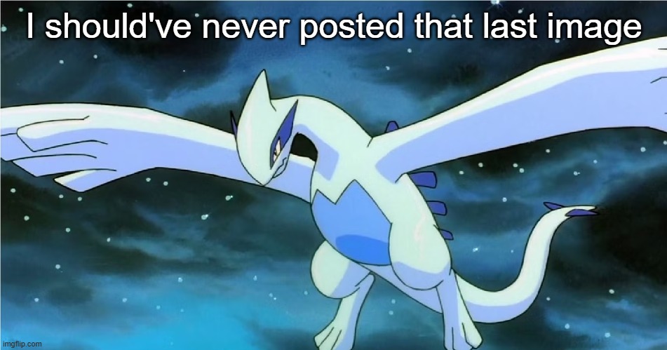 Lugia | I should've never posted that last image | image tagged in lugia | made w/ Imgflip meme maker