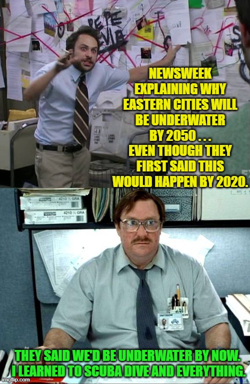 Leftist media outlets don't mean the same thing by 'science' as intelligent people mean. | NEWSWEEK EXPLAINING WHY EASTERN CITIES WILL BE UNDERWATER BY 2050 . . . EVEN THOUGH THEY FIRST SAID THIS WOULD HAPPEN BY 2020. THEY SAID WE'D BE UNDERWATER BY NOW.  I LEARNED TO SCUBA DIVE AND EVERYTHING. | image tagged in charlie conspiracy always sunny in philidelphia | made w/ Imgflip meme maker