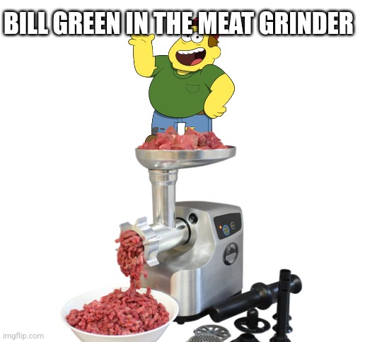 Lest make this a yt shorts trend lol | BILL GREEN IN THE MEAT GRINDER | image tagged in blank white template,im bored | made w/ Imgflip meme maker