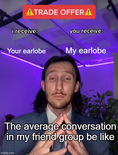 Trade Offer | My earlobe; Your earlobe; The average conversation in my friend group be like | image tagged in trade offer | made w/ Imgflip meme maker