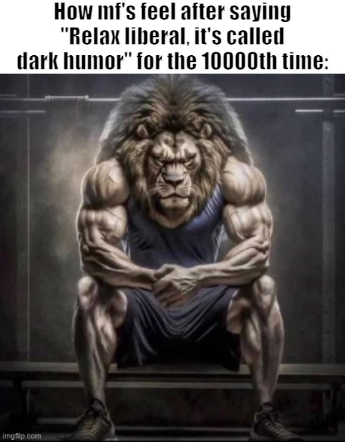 Image Title | How mf's feel after saying "Relax liberal, it's called dark humor" for the 10000th time: | image tagged in buff lion sitting | made w/ Imgflip meme maker