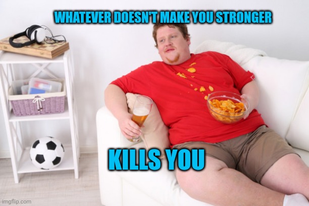 Think about it | WHATEVER DOESN'T MAKE YOU STRONGER; KILLS YOU | image tagged in fat man on couch eating chips | made w/ Imgflip meme maker