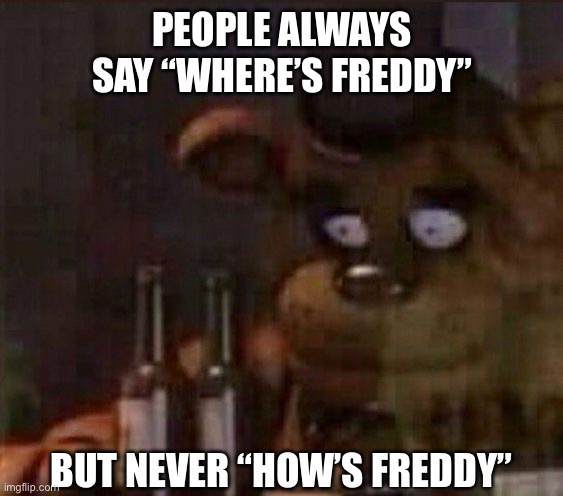 F | PEOPLE ALWAYS SAY “WHERE’S FREDDY”; BUT NEVER “HOW’S FREDDY” | image tagged in memes,fnaf | made w/ Imgflip meme maker