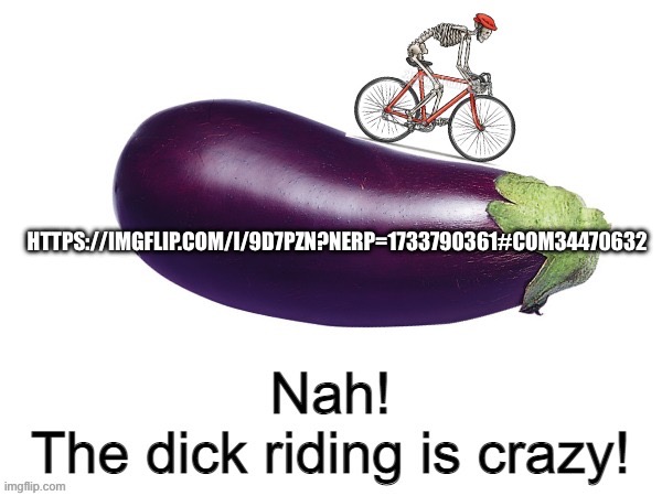 Nah! The dick riding is crazy! | HTTPS://IMGFLIP.COM/I/9D7PZN?NERP=1733790361#COM34470632 | image tagged in nah the dick riding is crazy | made w/ Imgflip meme maker