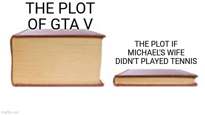 Big book small book | THE PLOT OF GTA V; THE PLOT IF MICHAEL'S WIFE DIDN'T PLAYED TENNIS | image tagged in big book small book | made w/ Imgflip meme maker