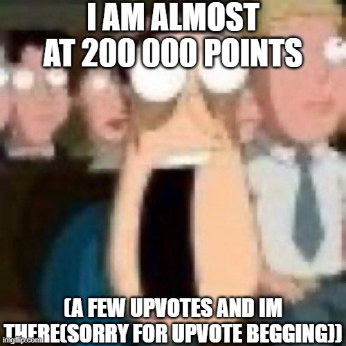 pls | I AM ALMOST AT 200 000 POINTS; (A FEW UPVOTES AND IM THERE(SORRY FOR UPVOTE BEGGING)) | image tagged in quagmire gasp,fun,funny,upvote,goofy,lol | made w/ Imgflip meme maker