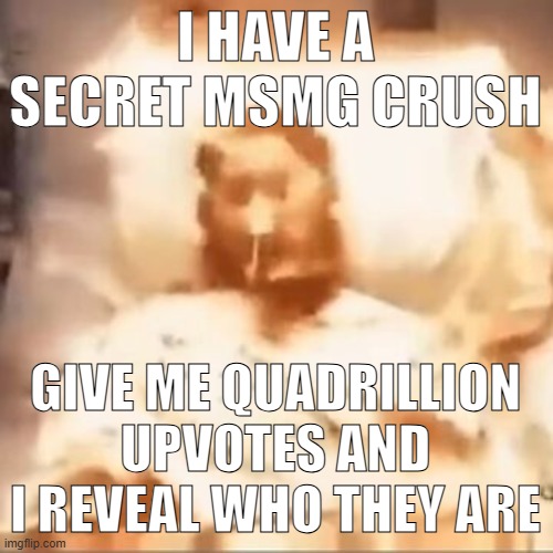 Markiplier on fire | I HAVE A SECRET MSMG CRUSH; GIVE ME QUADRILLION UPVOTES AND I REVEAL WHO THEY ARE | image tagged in markiplier on fire | made w/ Imgflip meme maker