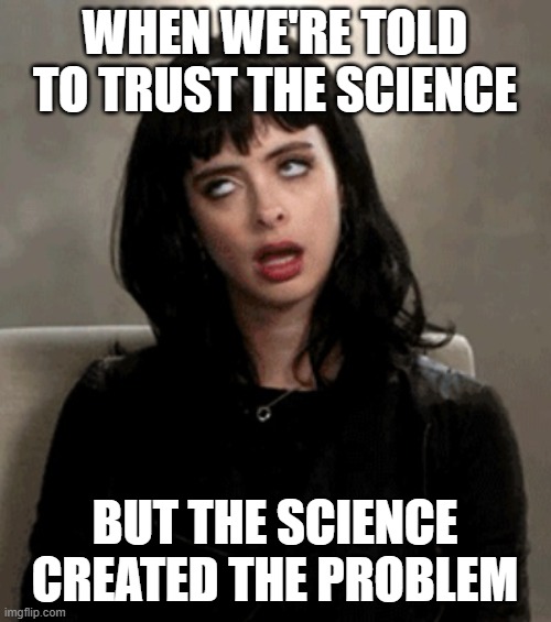 eye roll | WHEN WE'RE TOLD TO TRUST THE SCIENCE BUT THE SCIENCE CREATED THE PROBLEM | image tagged in eye roll | made w/ Imgflip meme maker