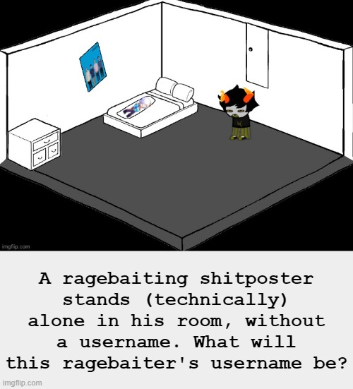 A ragebaiting shitposter stands (technically) alone in his room, without a username. What will this ragebaiter's username be? | made w/ Imgflip meme maker
