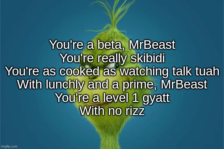 You're a beta, MrBeast
You're really skibidi
You're as cooked as watching talk tuah
With lunchly and a prime, MrBeast
You're a level 1 gyatt
With no rizz | made w/ Imgflip meme maker