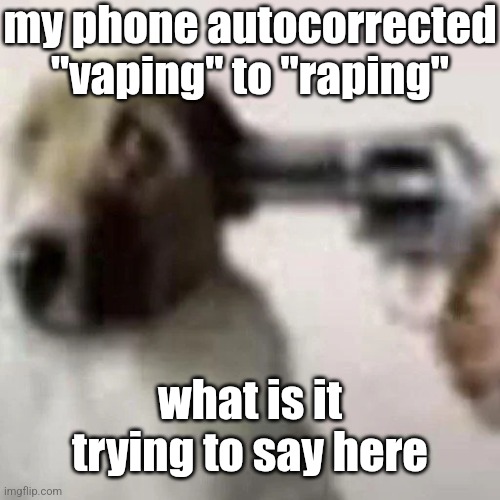 gun to my head | my phone autocorrected "vaping" to "raping"; what is it trying to say here | image tagged in gun to my head | made w/ Imgflip meme maker