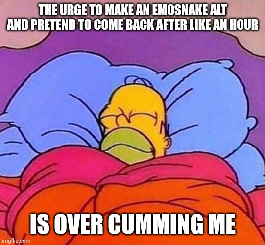 Homer Simpson sleeping peacefully | THE URGE TO MAKE AN EMOSNAKE ALT AND PRETEND TO COME BACK AFTER LIKE AN HOUR; IS OVER CUMMING ME | image tagged in homer simpson sleeping peacefully | made w/ Imgflip meme maker