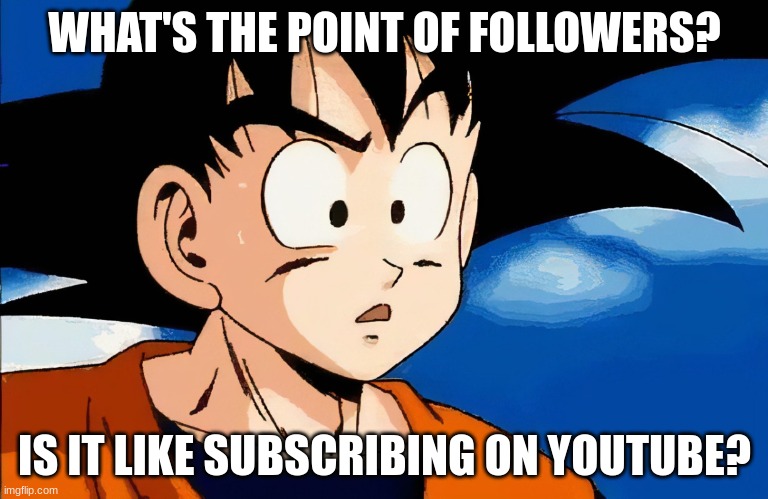 I only have like 6 followers and I think they have all left the website | WHAT'S THE POINT OF FOLLOWERS? IS IT LIKE SUBSCRIBING ON YOUTUBE? | image tagged in confused goku | made w/ Imgflip meme maker