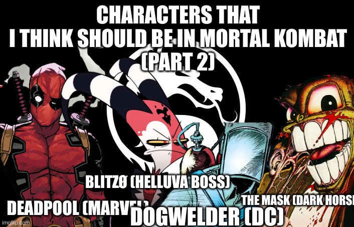 Part 2 of my list of characters that (I think) should be in a Mortal Kombat game | CHARACTERS THAT I THINK SHOULD BE IN MORTAL KOMBAT
(PART 2); BLITZØ (HELLUVA BOSS); THE MASK (DARK HORSE); DEADPOOL (MARVEL); DOGWELDER (DC) | image tagged in mortal kombat,deadpool,blitz,the mask | made w/ Imgflip meme maker