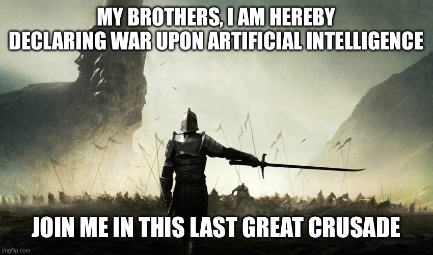 The world is against me | MY BROTHERS, I AM HEREBY DECLARING WAR UPON ARTIFICIAL INTELLIGENCE; JOIN ME IN THIS LAST GREAT CRUSADE | image tagged in the world is against me | made w/ Imgflip meme maker