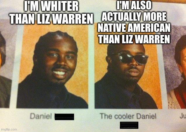 The Cooler Daniel | I'M WHITER THAN LIZ WARREN; I'M ALSO ACTUALLY MORE NATIVE AMERICAN THAN LIZ WARREN | image tagged in the cooler daniel | made w/ Imgflip meme maker