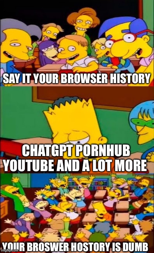 SAY IT YOUR BROWSER HISTORY CHATGPT PORNHUB YOUTUBE AND A LOT MORE YOUR BROSWER HOSTORY IS DUMB | image tagged in say the line bart simpsons | made w/ Imgflip meme maker