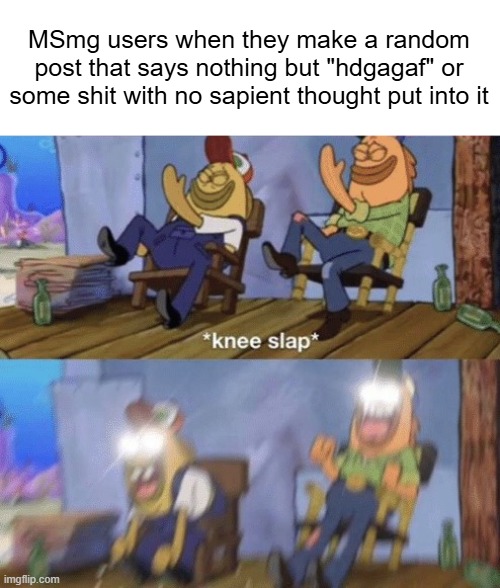 Knee Slap Spongebob | MSmg users when they make a random post that says nothing but "hdgagaf" or some shit with no sapient thought put into it | image tagged in knee slap spongebob | made w/ Imgflip meme maker