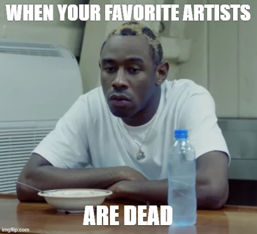 jeff buckley, xxx, aaliyah, mj... | WHEN YOUR FAVORITE ARTISTS; ARE DEAD | image tagged in tyler sad | made w/ Imgflip meme maker