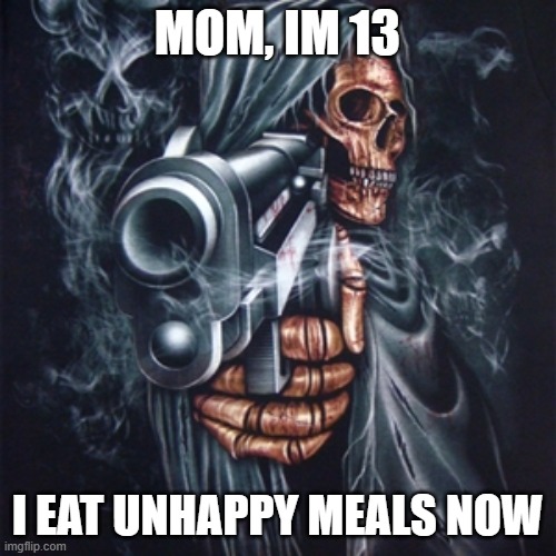 Edgy Skeleton | MOM, IM 13 I EAT UNHAPPY MEALS NOW | image tagged in edgy skeleton | made w/ Imgflip meme maker