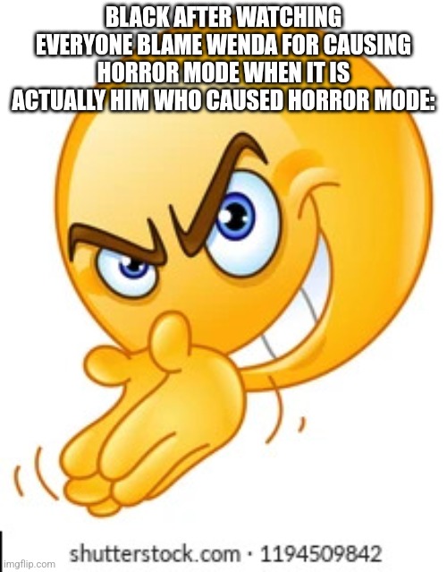 Rubbing hands together deviously | BLACK AFTER WATCHING EVERYONE BLAME WENDA FOR CAUSING HORROR MODE WHEN IT IS ACTUALLY HIM WHO CAUSED HORROR MODE: | image tagged in rubbing hands together deviously | made w/ Imgflip meme maker