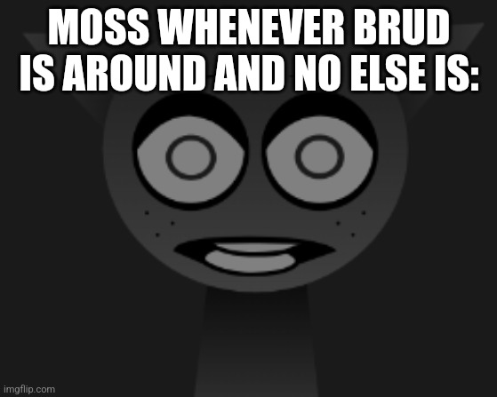 Scared Gray Sprunki | MOSS WHENEVER BRUD IS AROUND AND NO ELSE IS: | image tagged in scared gray sprunki | made w/ Imgflip meme maker