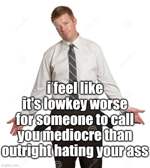 cuz with being mediocre you ain't different than anyone else | i feel like it's lowkey worse for someone to call you mediocre than outright hating your ass | image tagged in guy emptying pockets | made w/ Imgflip meme maker