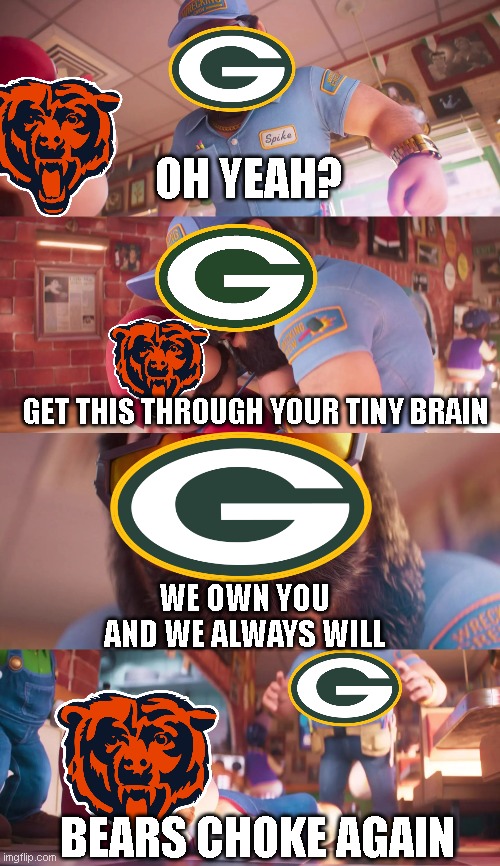 Chicago Bears owned by the packers for life | OH YEAH? GET THIS THROUGH YOUR TINY BRAIN; WE OWN YOU AND WE ALWAYS WILL; BEARS CHOKE AGAIN | image tagged in sports,chicago bears,green bay packers | made w/ Imgflip meme maker